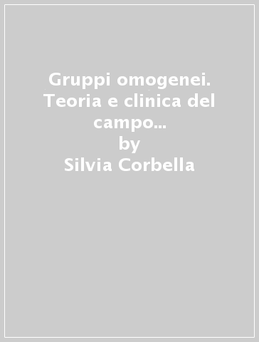 Gruppi omogenei. Teoria e clinica del campo mentale omogeneo (I) - Silvia Corbella - Raffaella Girelli - Stefania Marinelli