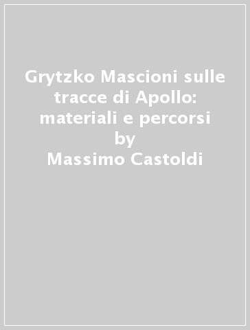 Grytzko Mascioni sulle tracce di Apollo: materiali e percorsi - Massimo Castoldi