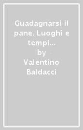 Guadagnarsi il pane. Luoghi e tempi del lavoro in Toscana fra  800 e  900. Ediz. illustrata