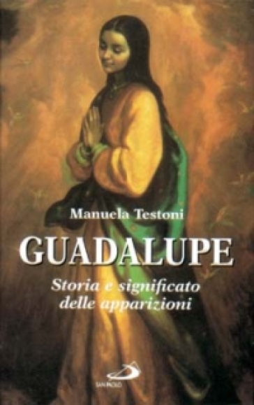 Guadalupe. Storia e significato delle apparizioni - Manuela Testoni