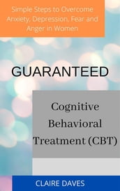 Guaranteed Cognitive Behavioral Treatment (CBT) Simple Steps to Overcome Anxiety, Depression, Fear and Anger in Women