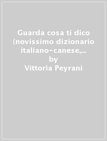 Guarda cosa ti dico (novissimo dizionario italiano-canese, canese-italiano) - Vittoria Peyrani - Valeria Rossi