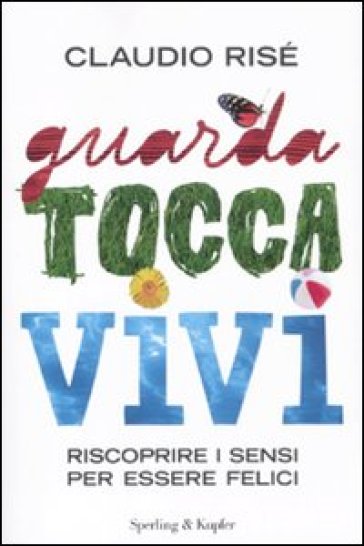 Guarda, tocca, vivi. Riscoprire i sensi per essere felici - Claudio Risé