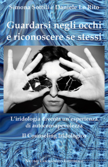 Guardarsi negli occhi e riconoscere se stessi. L'iridologia diventa un'esperienza di autoconsapevolezza. Il counseling iridologico - Daniele Lo Rito - Simona Sottili