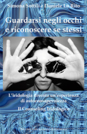 Guardarsi negli occhi e riconoscere se stessi. L iridologia diventa un esperienza di autoconsapevolezza. Il counseling iridologico