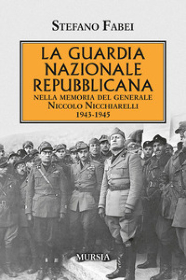 La Guardia Nazionale Repubblicana. Nella memoria del Generale Niccolo Nicchiarelli 1943-1945 - Stefano Fabei