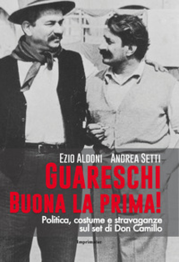 Guareschi. Buona la prima! Politica, costume e stravaganze sul set di Don Camillo - Ezio Aldoni - Andrea Setti