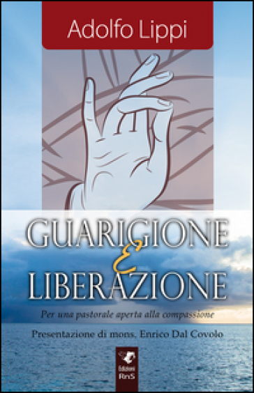 Guarigione e liberazione. Per una pastorale aperta alla compassione - Adolfo Lippi