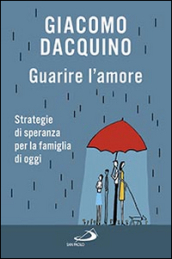 Guarire l amore. Strategie di speranza per la famiglia di oggi