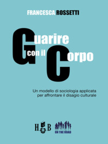 Guarire con il corpo. Un modello di sociologia applicata per affrontare il disagio culturale - Francesca Rossetti