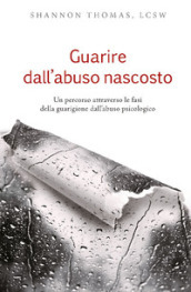 Guarire dall abuso nascosto. Un percorso attraverso le fasi della guarigione dall abuso psicologico