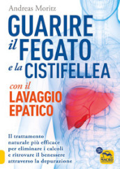 Guarire il fegato con il lavaggio epatico. Il trattamento naturale più efficace per eliminare i calcoli e ritrovare il benessere attraverso la depurazione