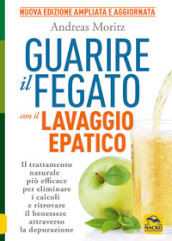 Guarire il fegato con il lavaggio epatico. Il trattamento naturale più efficace per eliminare i calcoli e ritrovare il benessere attraverso la depurazione. Nuova ediz.