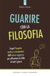 Guarire con la filosofia. Scopri l aspetto pratico e terapeutico dell antica saggezza per affrontare le sfide di tutti i giorni