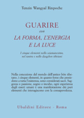 Guarire con la forma, l energia e la luce. I cinque elementi nello sciamanesimo, nel tantra e nello dzogchen tibetani