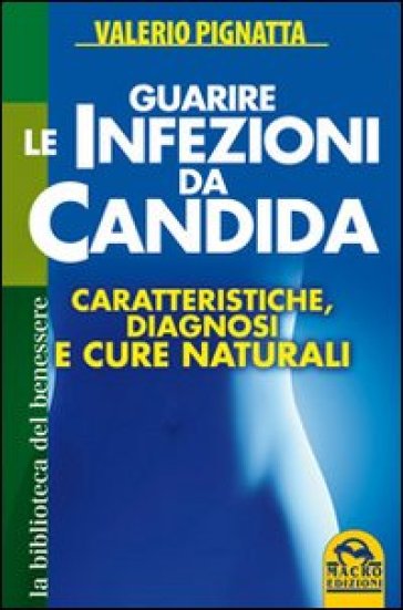 Guarire le infezioni da candida. Caratteristiche, diagnosi e cure naturali - Valerio Pignatta | 