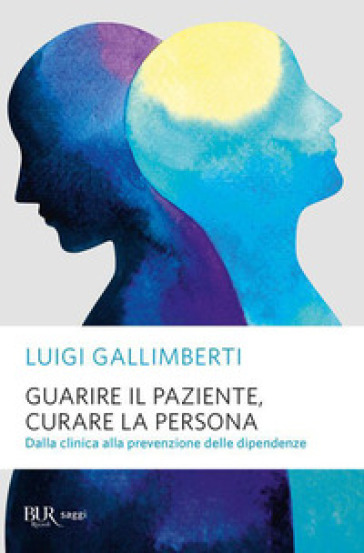 Guarire il paziente, curare la persona. Dalla clinica alla prevenzione delle dipendenze - Luigi Gallimberti