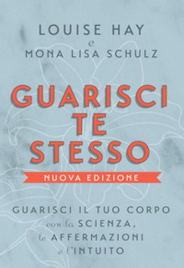 Guarisci te stesso. Guarisci il tuo corpo con la scienza, le affermazioni e l'intuito. Nuova ediz. - Louise L. Hay - Mona Lisa Schulz