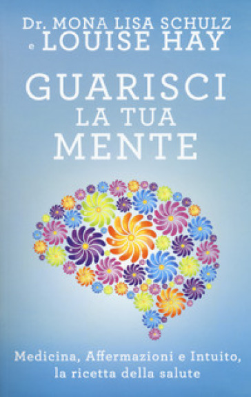 Guarisci la tua mente. La ricetta della salute: medicina, affermazioni e intuito - Mona Lisa Schulz - Louise L. Hay