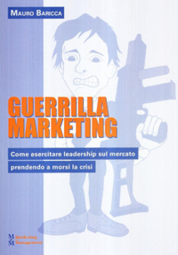 Guerilla marketing. Come esercitare leadership sul mercato prendendo a morsi la crisi - Mauro Baricca