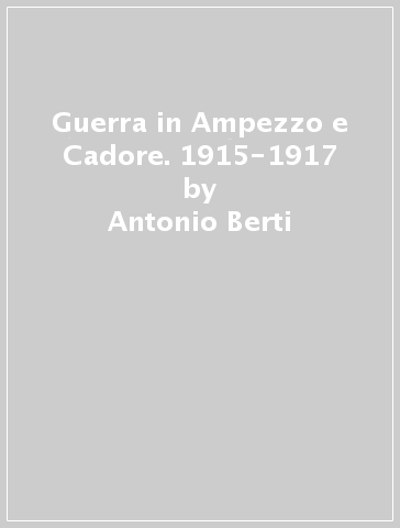 Guerra in Ampezzo e Cadore. 1915-1917 - Antonio Berti