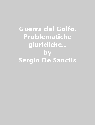 Guerra del Golfo. Problematiche giuridiche e riflessi militar-penalistici - Sergio De Sanctis