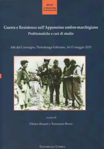 Guerra e Resistenza sull'Appennino umbro-marchigiano. Problematiche e casi di studio. Atti del Convegno (Pietralunga-Fabriano, 14-15 maggio 2015)