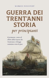 Guerra dei Trent anni Storia per principianti Circostanze, corso ed effetti della Guerra dei Trent anni e il lungo cammino verso la pace