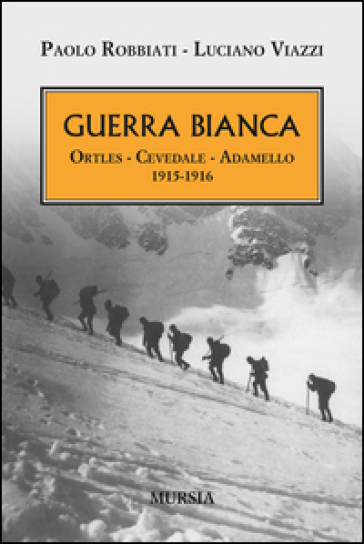 Guerra bianca. Ortles, Cevedale, Adamello 1915-1916 - Paolo Robbiati - Luciano Viazzi