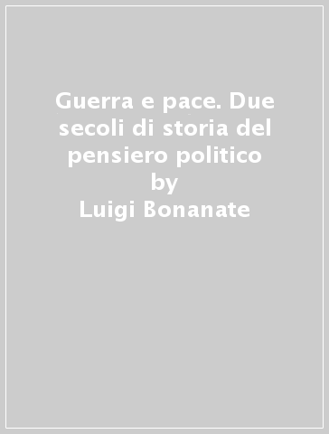 Guerra e pace. Due secoli di storia del pensiero politico - Luigi Bonanate