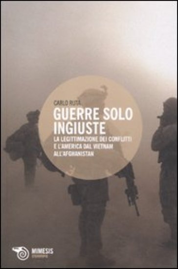 Guerre solo ingiuste. La legittimazione dei conflitti e l'America dal Vietnam all'Afghanistan - Carlo Ruta