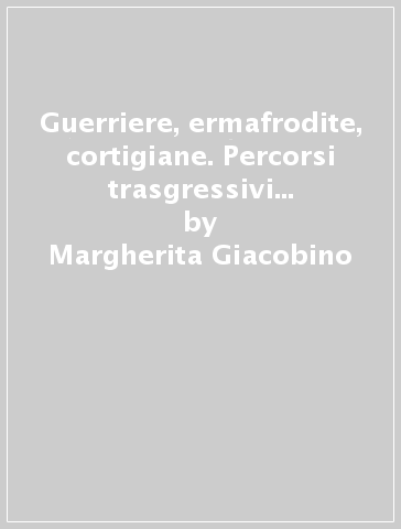 Guerriere, ermafrodite, cortigiane. Percorsi trasgressivi della soggettività femminile in letteratura - Margherita Giacobino