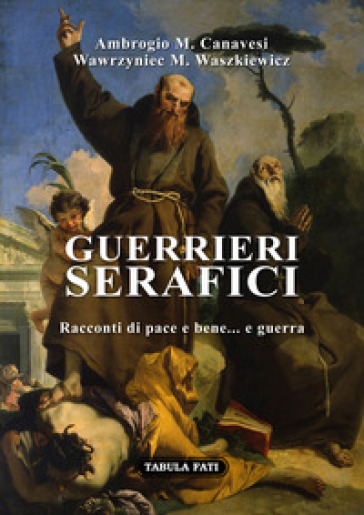 Guerrieri serafici. Racconti di pace e bene... e guerra - Ambrogio Maria Canavesi - Wawrzyniec Maria Waszkiewicz