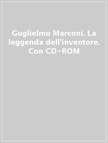 Guglielmo Marconi. La leggenda dell'inventore. Con CD-ROM