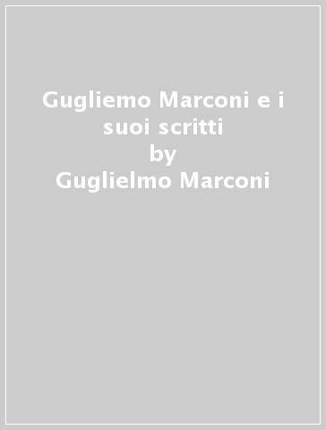 Gugliemo Marconi e i suoi scritti - Guglielmo Marconi