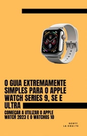 O Guia Extremamente Simples Para O Apple Watch Series 9, Se E Ultra: Começar a Utilizar O Apple Watch 2023 E O watchOS 10