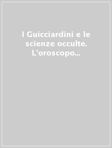 I Guicciardini e le scienze occulte. L'oroscopo di Francesco Guicciardini. Lettere di alchimia, astrologia e cabala a Luigi Guicciardini