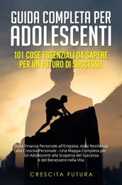 Guida Completa per Adolescenti: 101 Cose Essenziali da Sapere per un Futuro di Successo