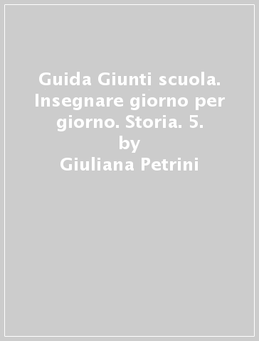 Guida Giunti scuola. Insegnare giorno per giorno. Storia. 5. - Giuliana Petrini