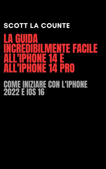 La Guida Incredibilmente Facile All'iPhone 14 E All'iPhone 14 Pro: Come Iniziare Con L'iPhone 2022 E iOS 16 - Scott La Counte