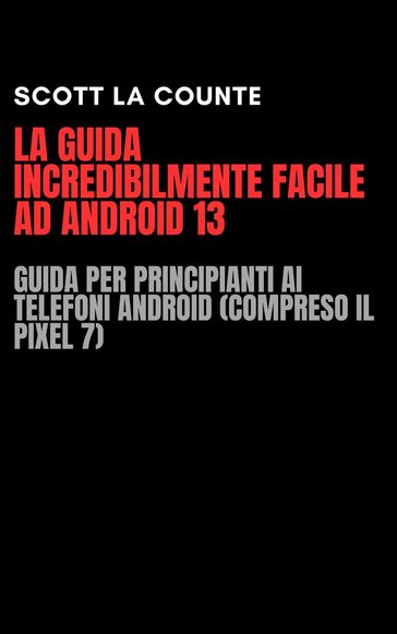 La Guida Incredibilmente Facile Ad Android 13: Guida per Principianti Ai Telefoni Android (Compreso Il Pixel 7) - Scott La Counte