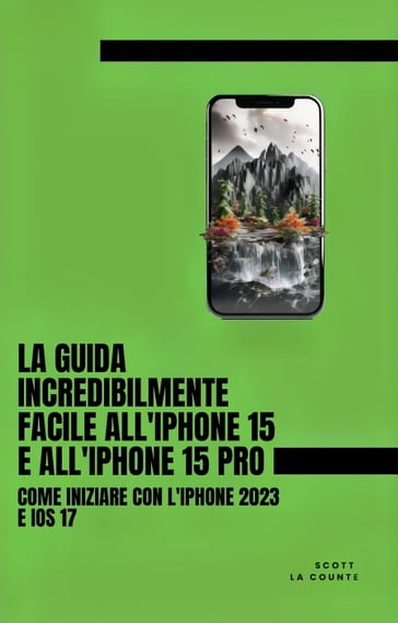 La Guida Incredibilmente Facile All'iPhone 15 E All'iPhone 15 Pro: Come Iniziare Con L'iPhone 2023 E iOS 17 - Scott La Counte