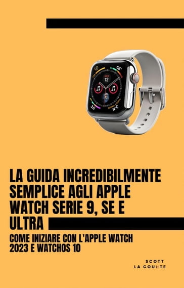 La Guida Incredibilmente Semplice Agli Apple Watch Serie 9, Se E Ultra: Come Iniziare Con L'apple Watch 2023 E watchOS 10 - Scott La Counte