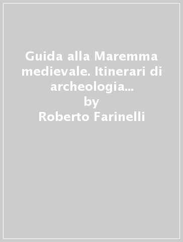 Guida alla Maremma medievale. Itinerari di archeologia nella provincia di Grosseto - Roberto Farinelli - Riccardo Francovich