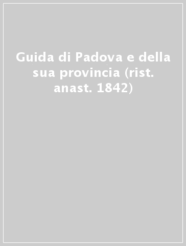 Guida di Padova e della sua provincia (rist. anast. 1842)