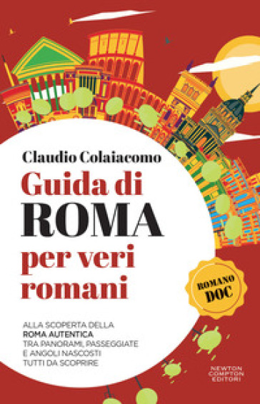 Guida di Roma per veri romani. Alla scoperta della Roma autentica, tra panorami, passeggiate e angoli nascosti tutti da scoprire - Claudio Colaiacomo