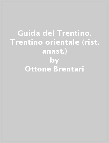 Guida del Trentino. Trentino orientale (rist. anast.) - Ottone Brentari