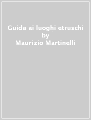 Guida ai luoghi etruschi - Maurizio Martinelli - Giulio Paolucci