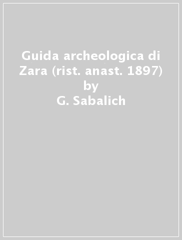 Guida archeologica di Zara (rist. anast. 1897) - G. Sabalich