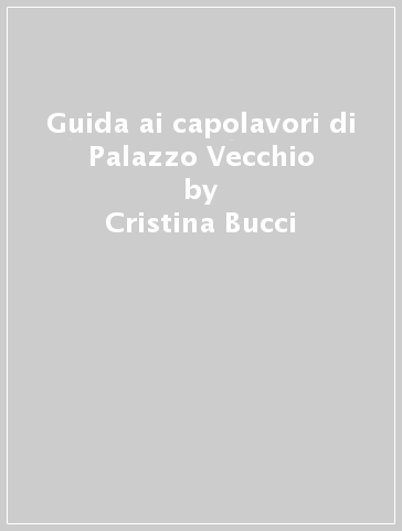 Guida ai capolavori di Palazzo Vecchio - Cristina Bucci - Chiara Lachi